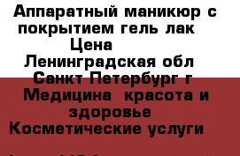 Аппаратный маникюр с покрытием гель-лак. › Цена ­ 550 - Ленинградская обл., Санкт-Петербург г. Медицина, красота и здоровье » Косметические услуги   
